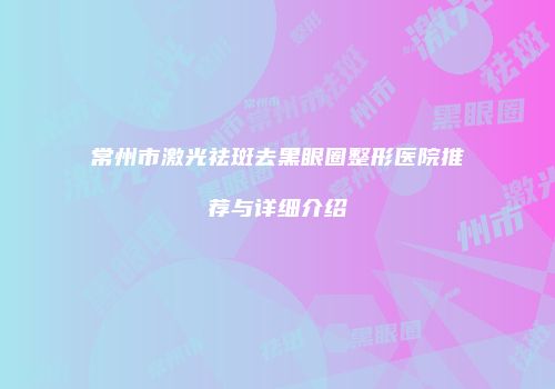 常州市激光祛斑去黑眼圈整形医院推荐与详细介绍