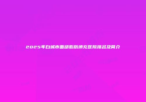 2025年白城市面部脂肪填充医院排名及简介