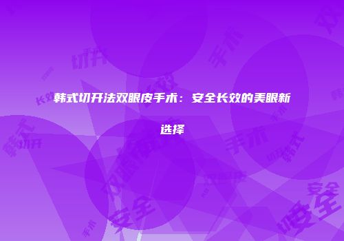 韩式切开法双眼皮手术：安全长效的美眼新选择