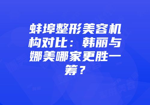 蚌埠整形美容机构对比：韩丽与娜美哪家更胜一筹？