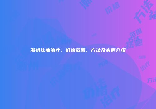 潮州祛疤治疗：价格范围、方法及实例介绍