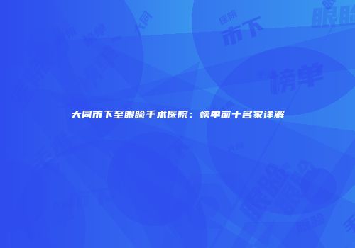 大同市下至眼睑手术医院：榜单前十名家详解
