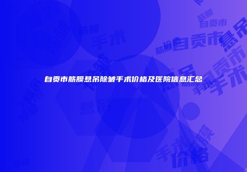 自贡市筋膜悬吊除皱手术价格及医院信息汇总