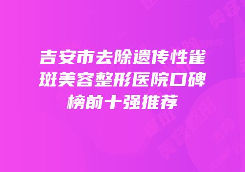 吉安市去除遗传性雀斑美容整形医院口碑榜前十强推荐