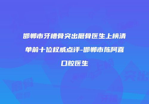 邯郸市牙槽骨突出磨骨医生上榜清单前十位权威点评-邯郸市陈阿喜口腔医生