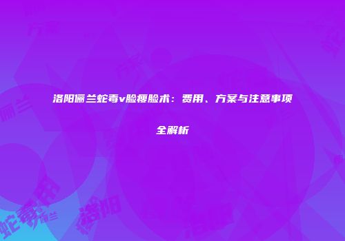 洛阳俪兰蛇毒v脸瘦脸术：费用、方案与注意事项全解析