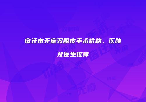 宿迁市无麻双眼皮手术价格、医院及医生推荐