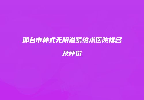 邢台市韩式无阴道紧缩术医院排名及评价