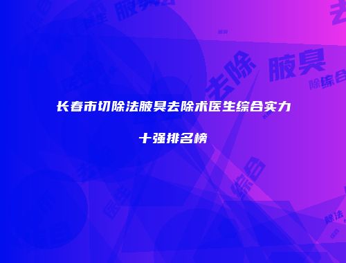 长春市切除法腋臭去除术医生综合实力十强排名榜
