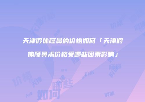 天津假体窿鼻的价格如何「天津假体窿鼻术价格受哪些因素影响」