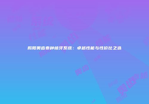 揭阳奥齿泰种植牙系统：卓越性能与性价比之选