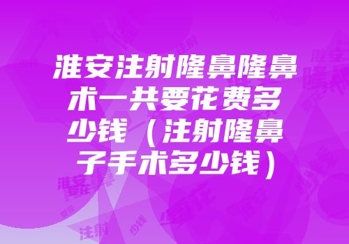 淮安注射隆鼻隆鼻术一共要花费多少钱（注射隆鼻子手术多少钱）