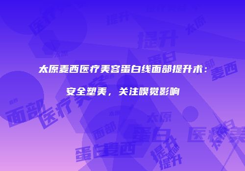 太原麦西医疗美容蛋白线面部提升术：安全塑美，关注嗅觉影响