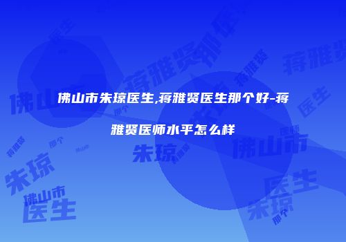佛山市朱琼医生,蒋雅贤医生那个好-蒋雅贤医师水平怎么样