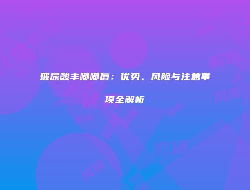 玻尿酸丰嘟嘟唇：优势、风险与注意事项全解析