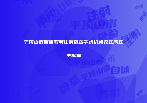 平顶山市自体脂肪注射卧蚕手术价格及医院医生推荐