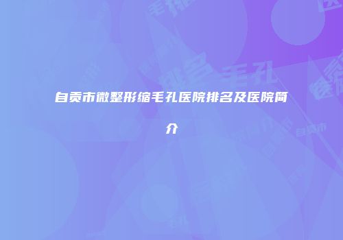 自贡市微整形缩毛孔医院排名及医院简介