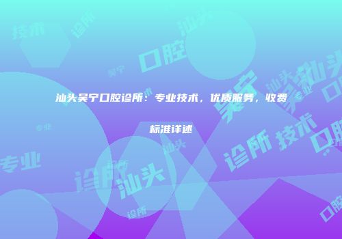 汕头吴宁口腔诊所：专业技术，优质服务，收费标准详述