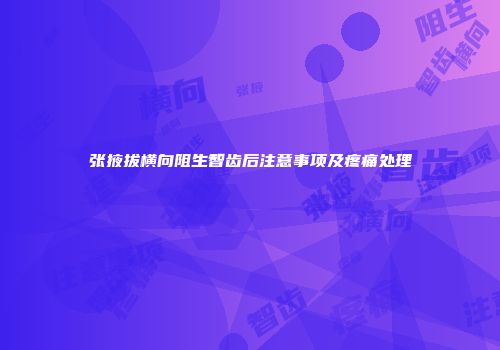 张掖拔横向阻生智齿后注意事项及疼痛处理