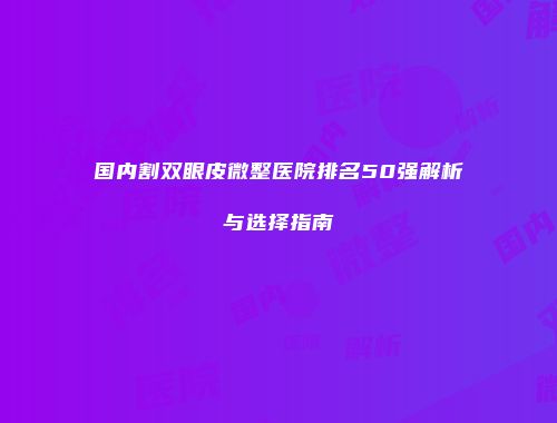 国内割双眼皮微整医院排名50强解析与选择指南