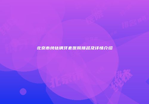 北京市纯钛钢牙套医院排名及详情介绍
