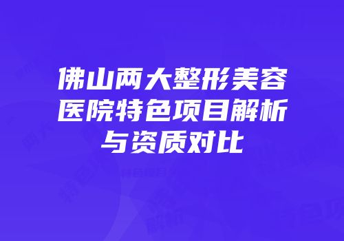 佛山两大整形美容医院特色项目解析与资质对比