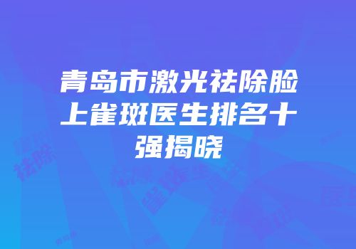 青岛市激光祛除脸上雀斑医生排名十强揭晓