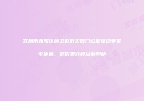 宜昌市西陵区前卫整形美容门诊部资深专家李传荣：整形美容领域的翘楚
