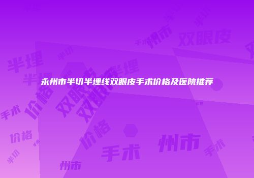 永州市半切半埋线双眼皮手术价格及医院推荐