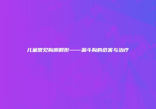 儿童常见胸廓畸形——漏斗胸的危害与治疗