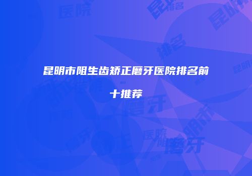 昆明市阻生齿矫正磨牙医院排名前十推荐