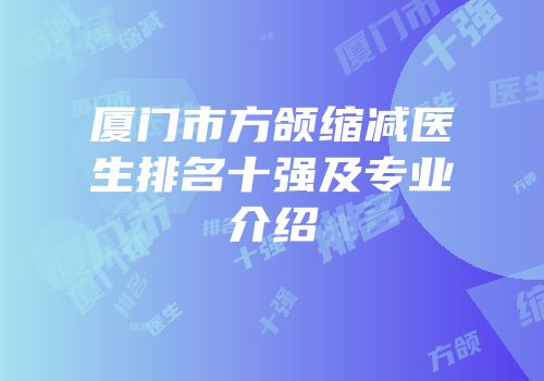 厦门市方颌缩减医生排名十强及专业介绍