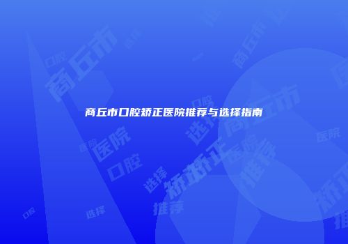 商丘市口腔矫正医院推荐与选择指南