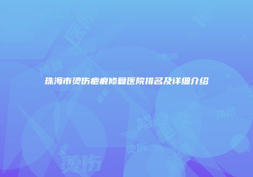 珠海市烫伤疤痕修复医院排名及详细介绍
