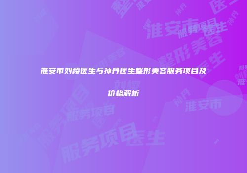 淮安市刘樱医生与孙丹医生整形美容服务项目及价格解析