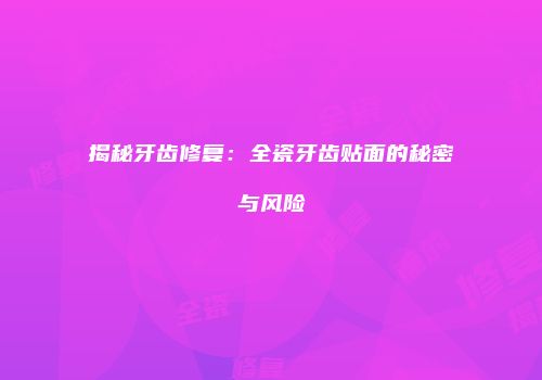 揭秘牙齿修复：全瓷牙齿贴面的秘密与风险