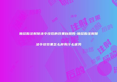 玻尿酸注射除法令纹后的效果自然吗-玻尿酸注射除法令纹效果怎么样有什么优势