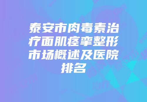 泰安市肉毒素治疗面肌痉挛整形市场概述及医院排名