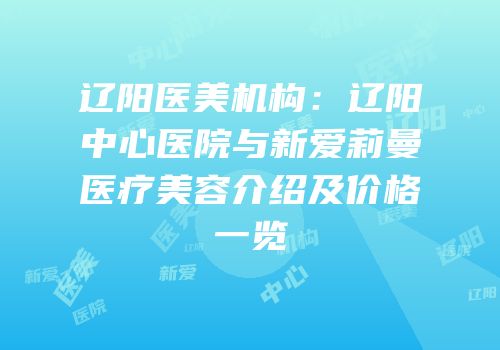 辽阳医美机构：辽阳中心医院与新爱莉曼医疗美容介绍及价格一览
