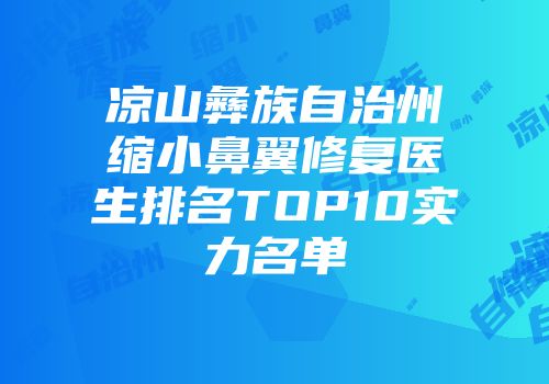 凉山彝族自治州缩小鼻翼修复医生排名TOP10实力名单