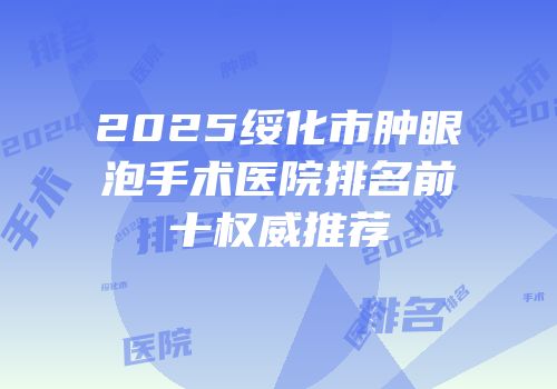 2025绥化市肿眼泡手术医院排名前十权威推荐