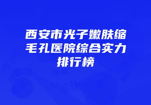 西安市光子嫩肤缩毛孔医院综合实力排行榜