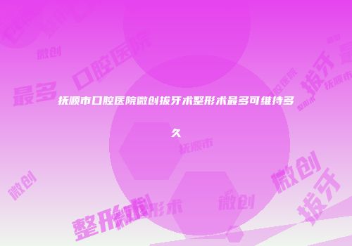 抚顺市口腔医院微创拔牙术整形术最多可维持多久