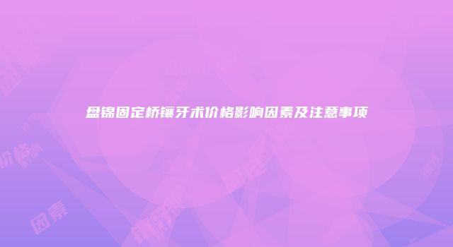 盘锦固定桥镶牙术价格影响因素及注意事项
