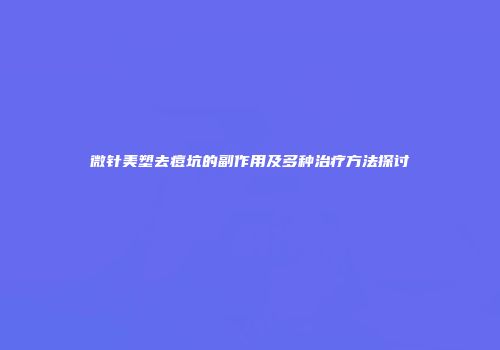 微针美塑去痘坑的副作用及多种治疗方法探讨