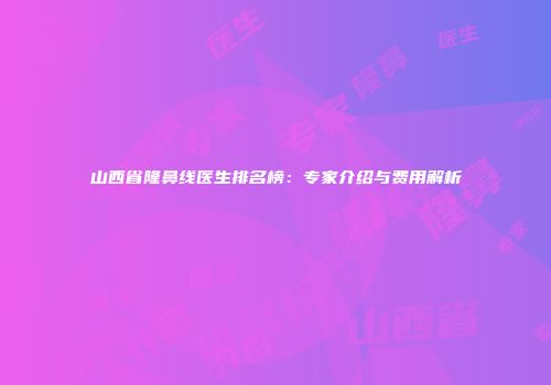 山西省隆鼻线医生排名榜：专家介绍与费用解析