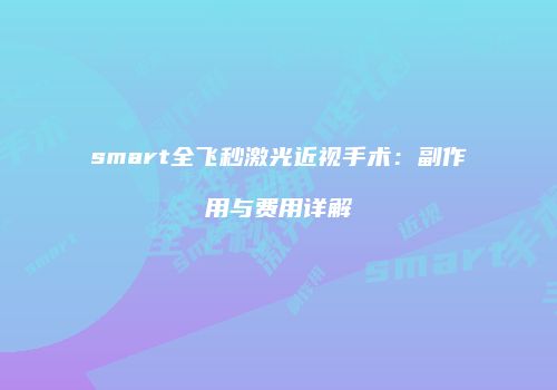 smart全飞秒激光近视手术：副作用与费用详解