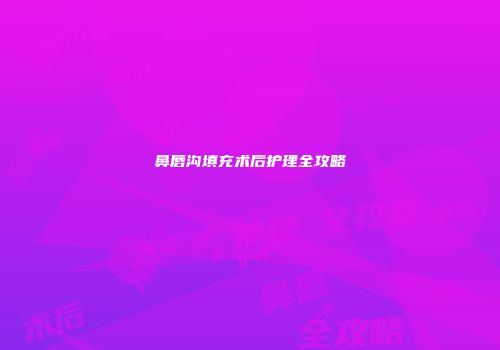 鼻唇沟填充术后护理全攻略