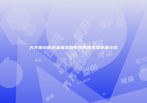 齐齐哈尔市鼻梁隆鼻整形医院排名及详细介绍