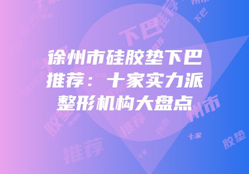 徐州市硅胶垫下巴推荐：十家实力派整形机构大盘点